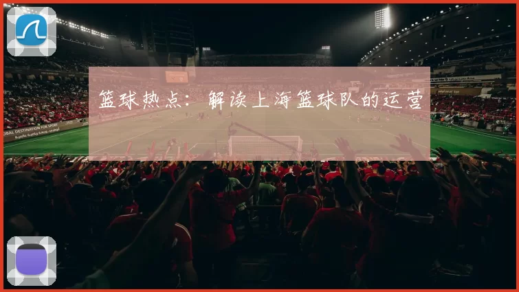 篮球热点：解读上海篮球队的运营