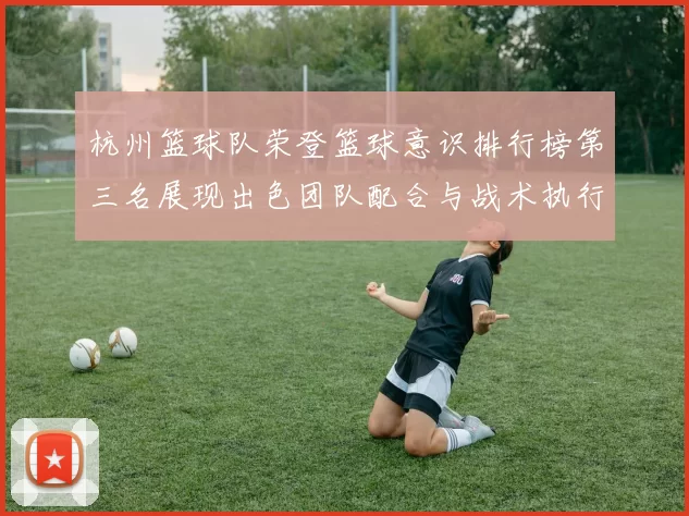 杭州篮球队荣登篮球意识排行榜第三名展现出色团队配合与战术执行力