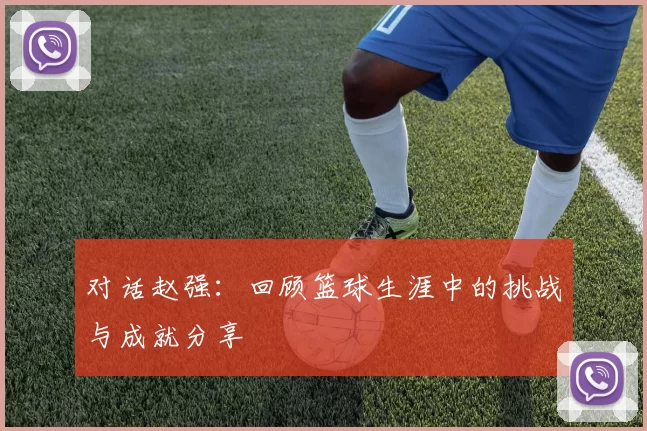 对话赵强：回顾篮球生涯中的挑战与成就分享