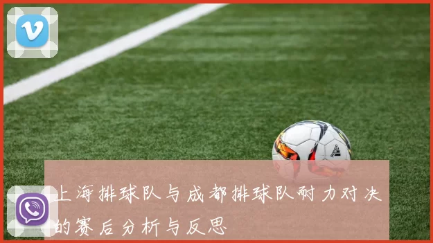 上海排球队与成都排球队耐力对决的赛后分析与反思