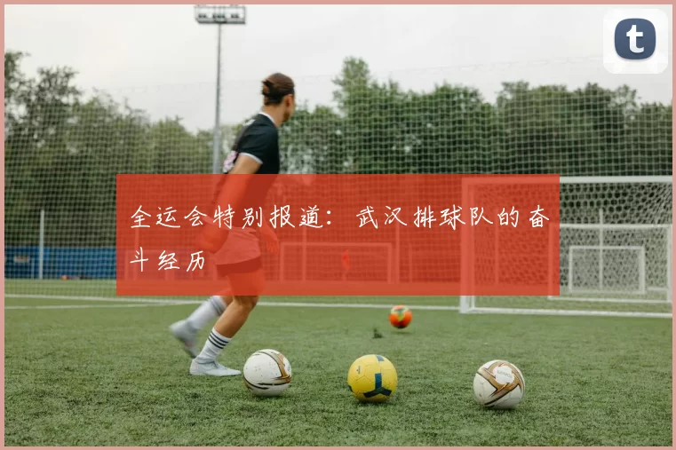 全运会特别报道：武汉排球队的奋斗经历