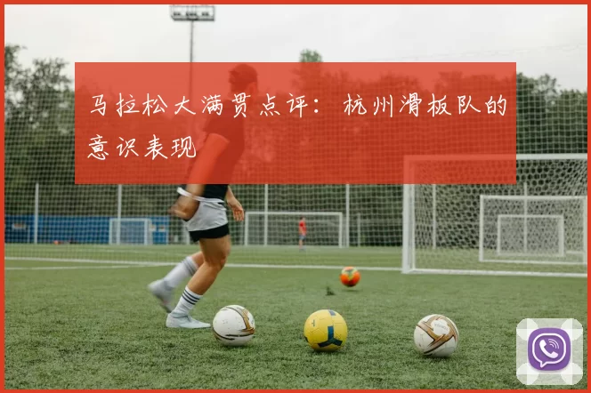 马拉松大满贯点评：杭州滑板队的意识表现