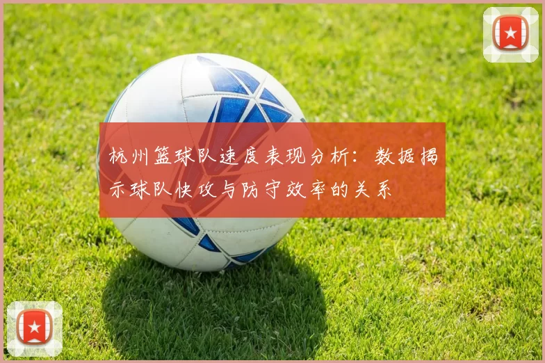 杭州篮球队速度表现分析：数据揭示球队快攻与防守效率的关系