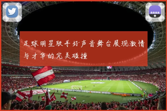 足球明星联手好声音舞台展现激情与才华的完美碰撞