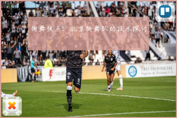 街舞焦点：北京街舞队的技术探讨