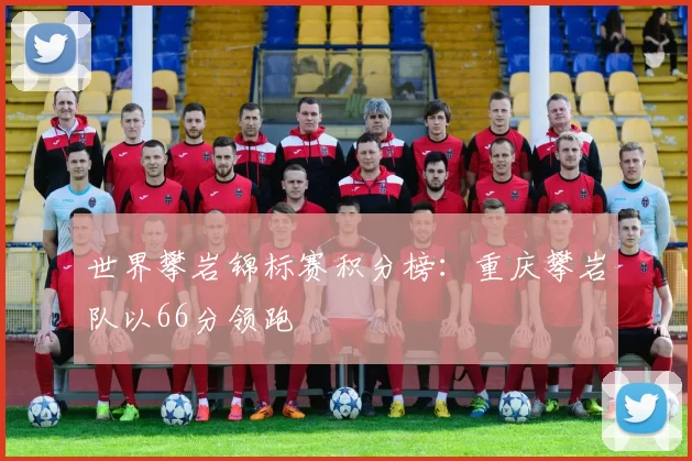 世界攀岩锦标赛积分榜：重庆攀岩队以66分领跑