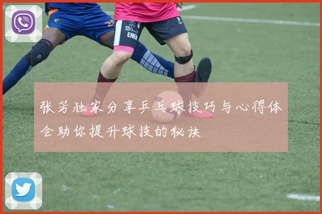 张芳独家分享乒乓球技巧与心得体会助你提升球技的秘诀