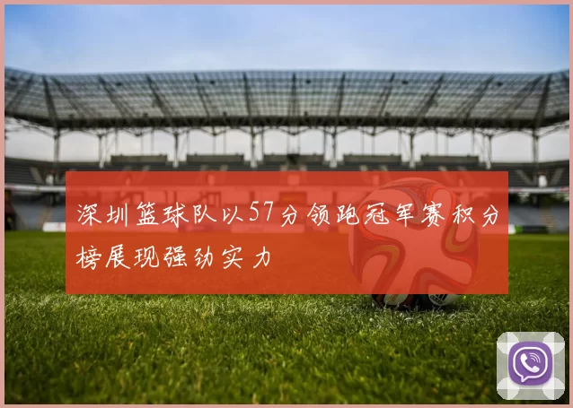 深圳篮球队以57分领跑冠军赛积分榜展现强劲实力