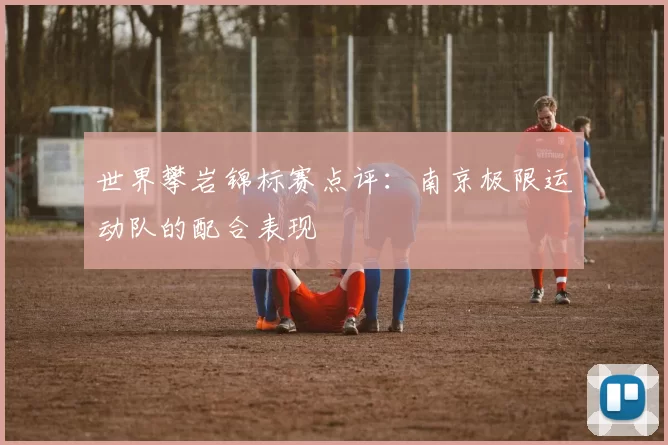 世界攀岩锦标赛点评：南京极限运动队的配合表现