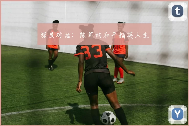 深度对话：陈军的和平精英人生