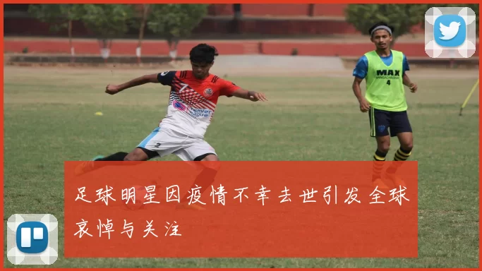 足球明星因疫情不幸去世引发全球哀悼与关注