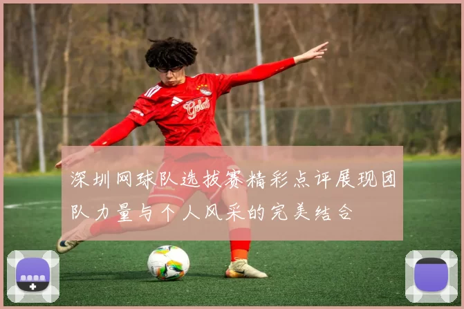 深圳网球队选拔赛精彩点评展现团队力量与个人风采的完美结合