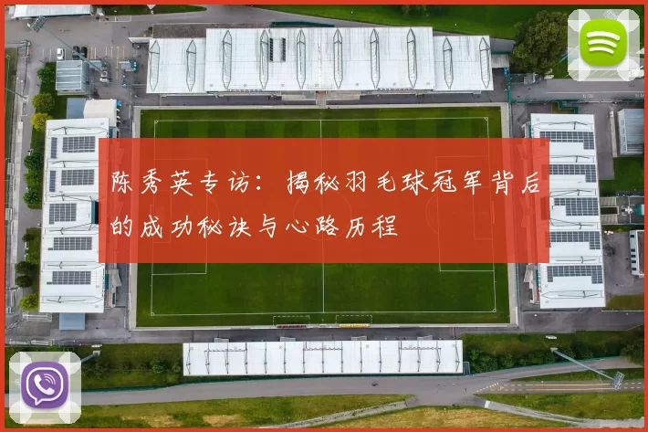 陈秀英专访：揭秘羽毛球冠军背后的成功秘诀与心路历程